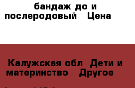 бандаж до и послеродовый › Цена ­ 500 - Калужская обл. Дети и материнство » Другое   